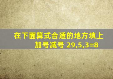 在下面算式合适的地方填上加号减号 29,5,3=8